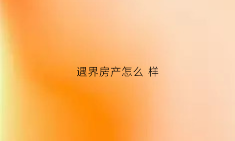 遇界房产怎么样(遇界房产怎么样值得买吗)